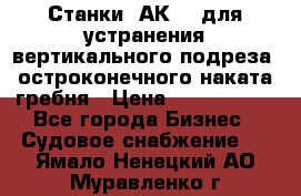 Станки 1АК200 для устранения вертикального подреза, остроконечного наката гребня › Цена ­ 2 420 380 - Все города Бизнес » Судовое снабжение   . Ямало-Ненецкий АО,Муравленко г.